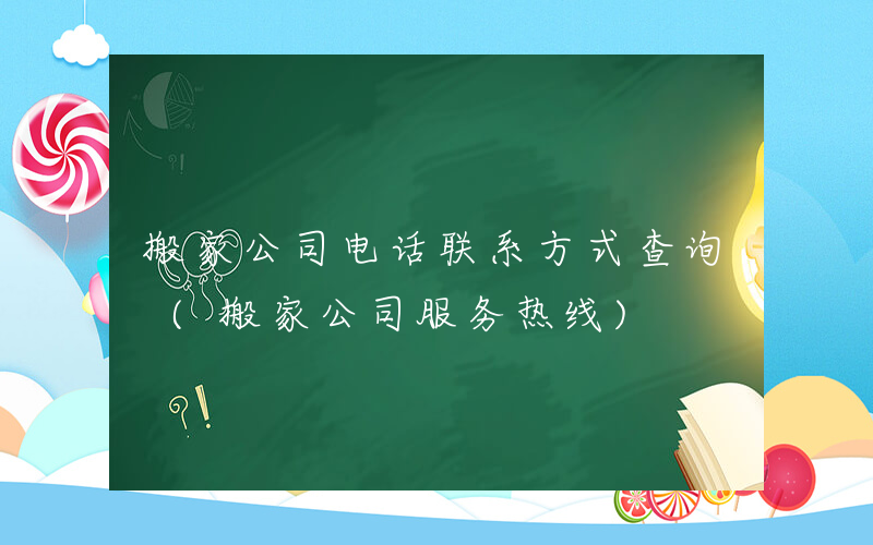 搬家公司电话联系方式查询 (搬家公司服务热线)